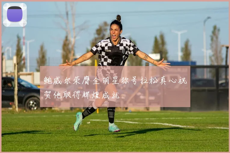 鲍威尔荣膺全明星称号拉松真心祝贺他取得辉煌成就