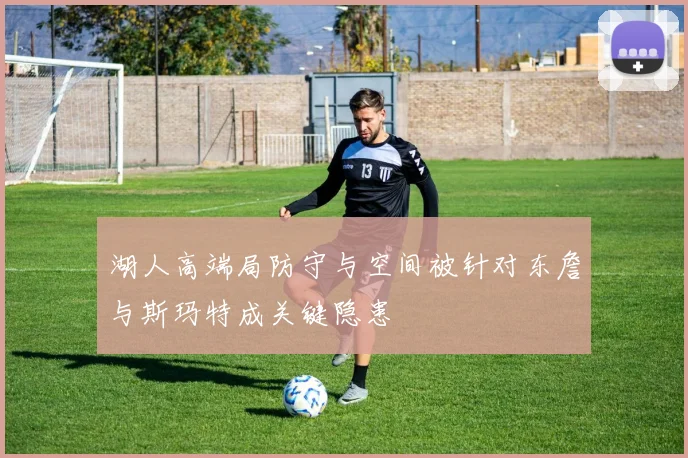 湖人高端局防守与空间被针对东詹与斯玛特成关键隐患