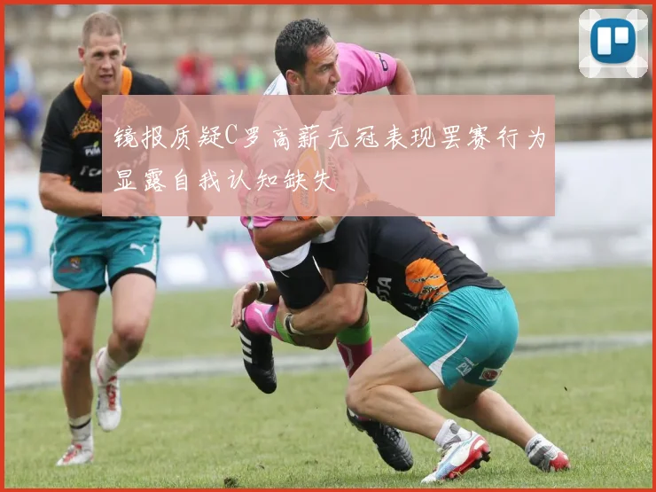 镜报质疑C罗高薪无冠表现罢赛行为显露自我认知缺失