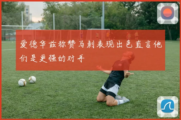 爱德华兹称赞马刺表现出色直言他们是更强的对手