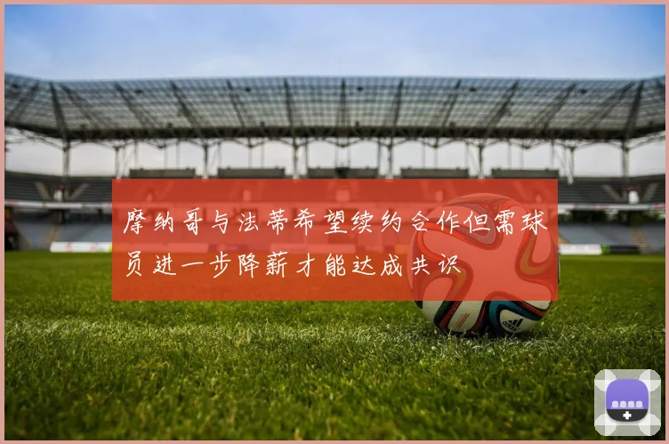 摩纳哥与法蒂希望续约合作但需球员进一步降薪才能达成共识