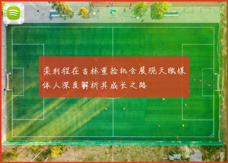 栾利程在吉林重拾机会展现天赋媒体人深度解析其成长之路