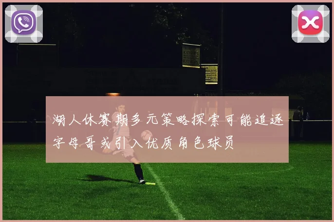湖人休赛期多元策略探索可能追逐字母哥或引入优质角色球员