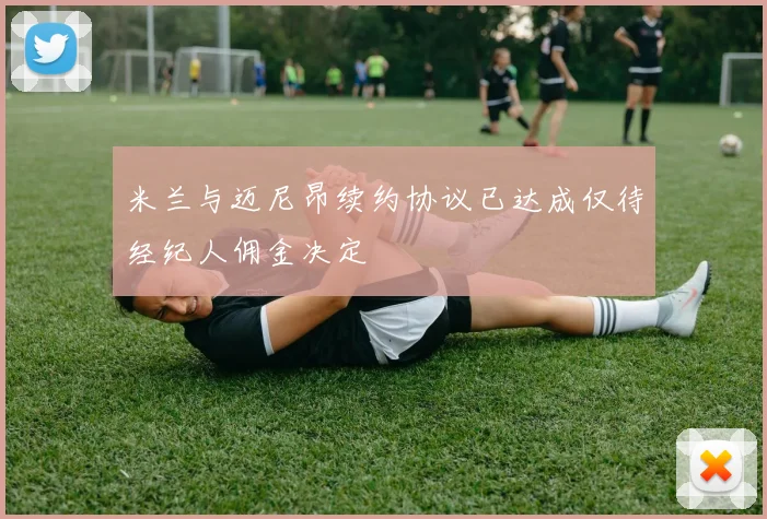 米兰与迈尼昂续约协议已达成仅待经纪人佣金决定