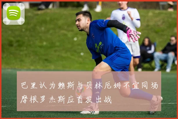 巴里认为赖斯与贝林厄姆不宜同场摩根罗杰斯应首发出战