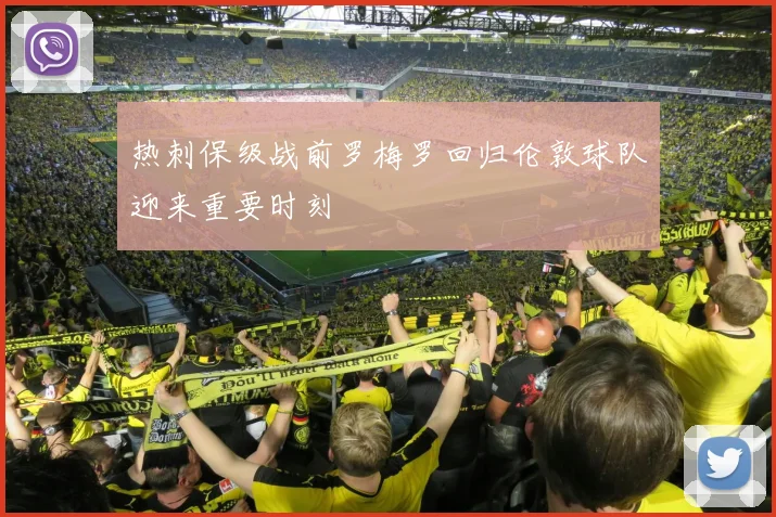 热刺保级战前罗梅罗回归伦敦球队迎来重要时刻