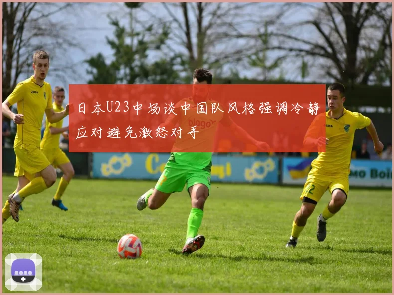 日本U23中场谈中国队风格强调冷静应对避免激怒对手