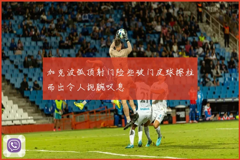 加克波弧顶射门险些破门皮球擦柱而出令人扼腕叹息