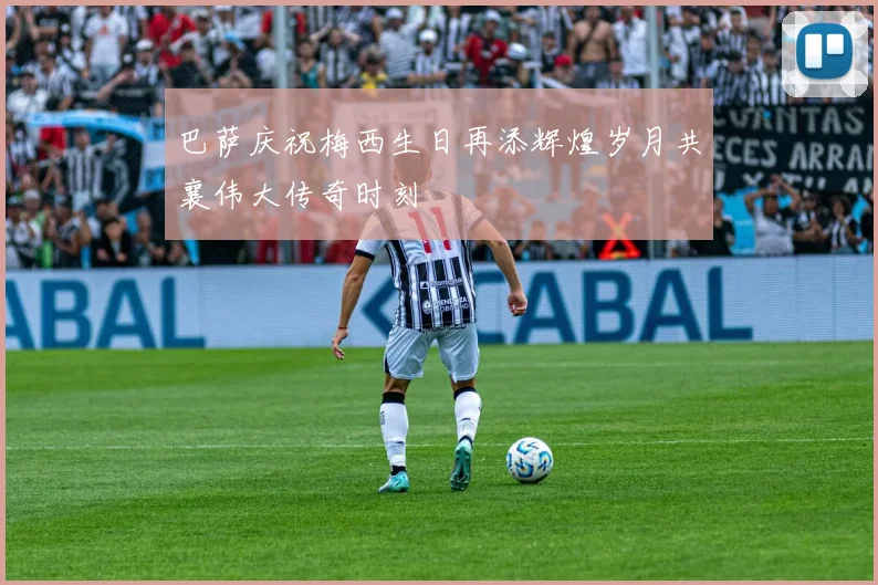 巴萨庆祝梅西生日再添辉煌岁月共襄伟大传奇时刻
