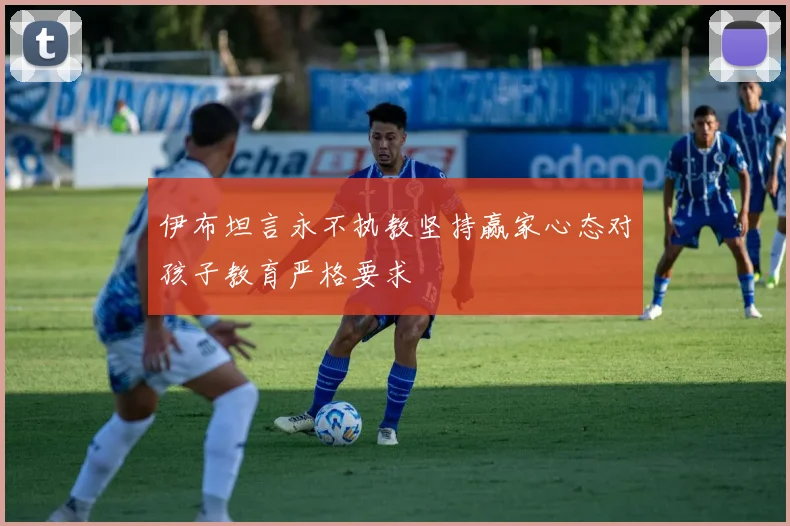 伊布坦言永不执教坚持赢家心态对孩子教育严格要求
