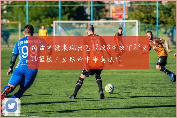 纳兹里德表现出色12投8中砍下25分10篮板三分球命中率高达71