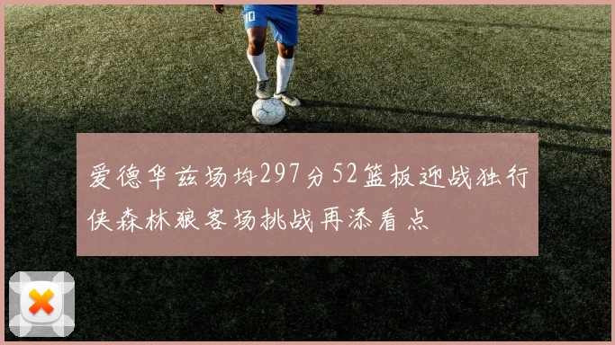 爱德华兹场均297分52篮板迎战独行侠森林狼客场挑战再添看点