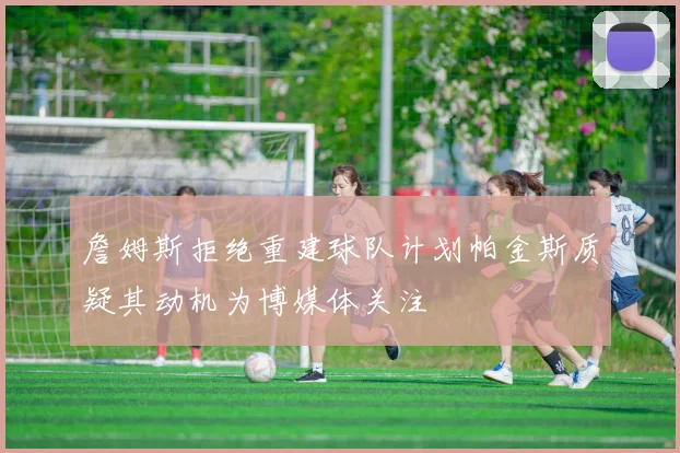 詹姆斯拒绝重建球队计划帕金斯质疑其动机为博媒体关注