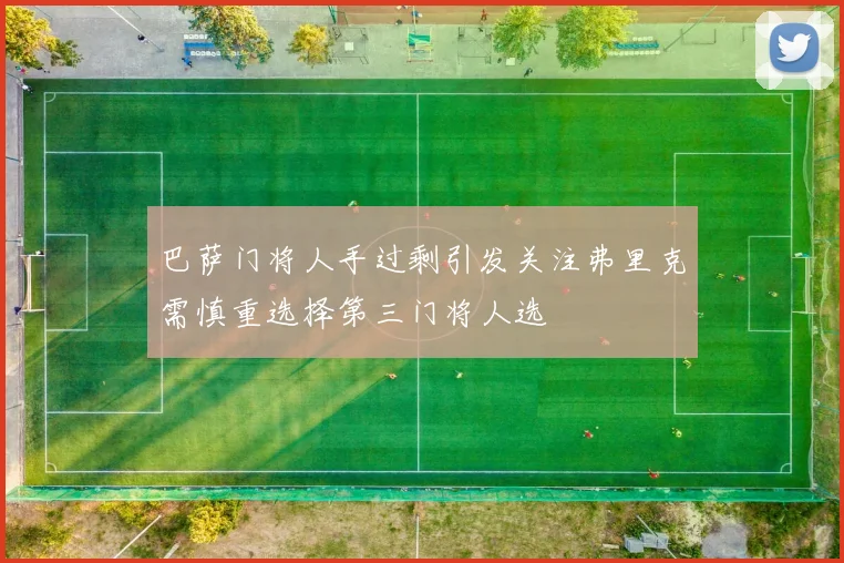 巴萨门将人手过剩引发关注弗里克需慎重选择第三门将人选