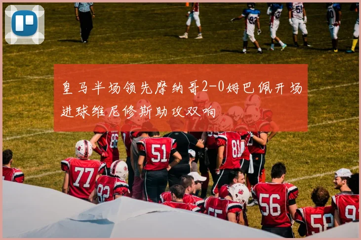 皇马半场领先摩纳哥2-0姆巴佩开场进球维尼修斯助攻双响