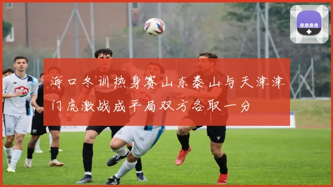 海口冬训热身赛山东泰山与天津津门虎激战成平局双方各取一分