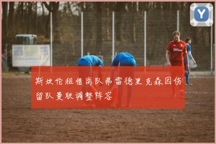 斯坎伦租借离队弗雷德里克森因伤留队曼联调整阵容