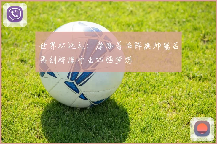 世界杯巡礼：摩洛哥临阵换帅能否再创辉煌冲击四强梦想