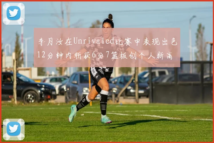 李月汝在Unrivaled比赛中表现出色12分钟内斩获6分7篮板创个人新高