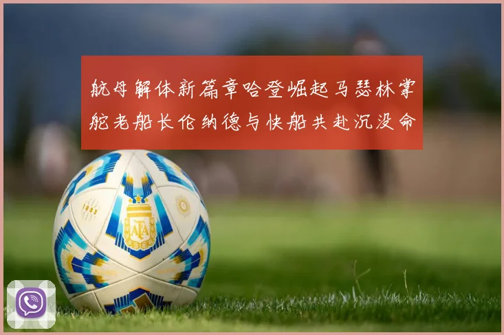 航母解体新篇章哈登崛起马瑟林掌舵老船长伦纳德与快船共赴沉没命运