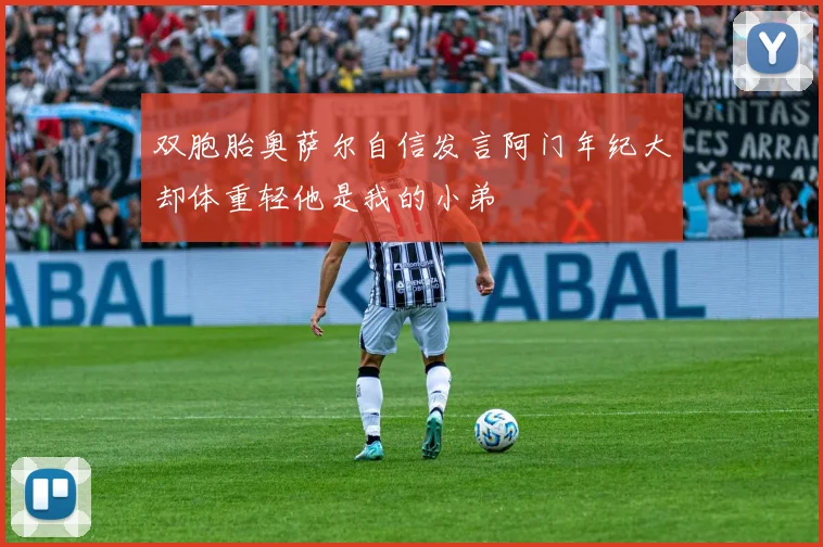 双胞胎奥萨尔自信发言阿门年纪大却体重轻他是我的小弟