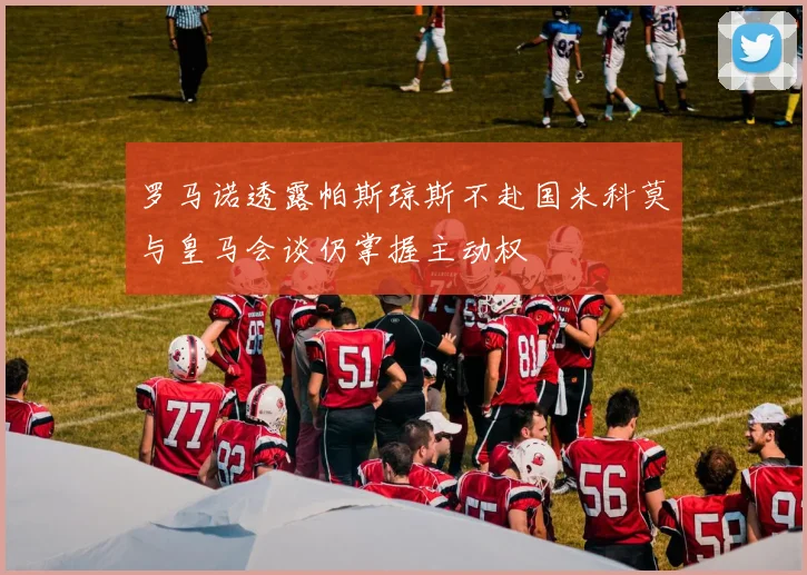 罗马诺透露帕斯琼斯不赴国米科莫与皇马会谈仍掌握主动权