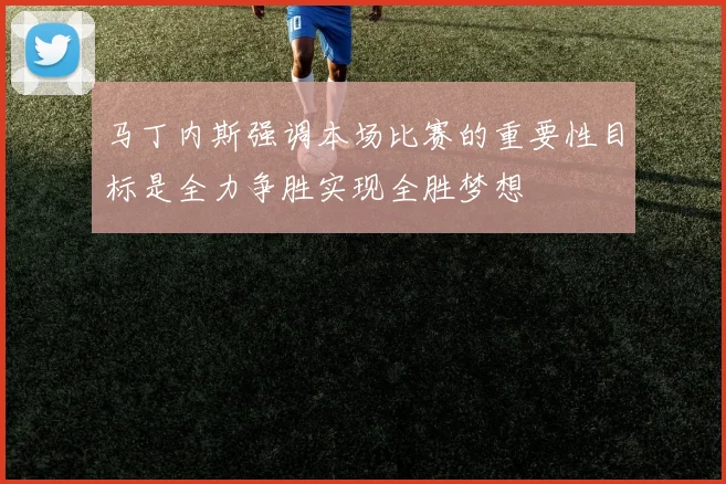 马丁内斯强调本场比赛的重要性目标是全力争胜实现全胜梦想