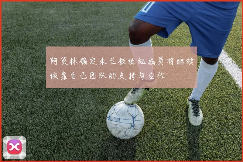 阿莫林确定米兰教练组成员将继续依靠自己团队的支持与合作