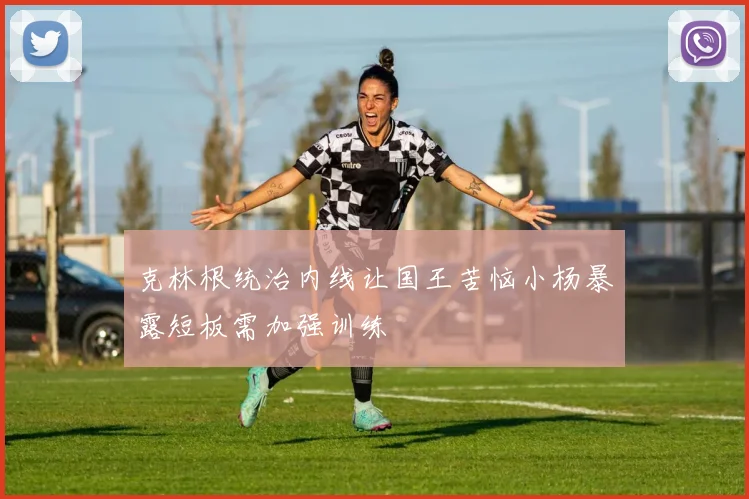 克林根统治内线让国王苦恼小杨暴露短板需加强训练