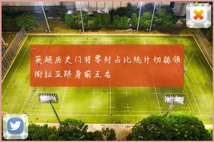 英超历史门将零封占比统计切赫领衔拉亚跻身前五名